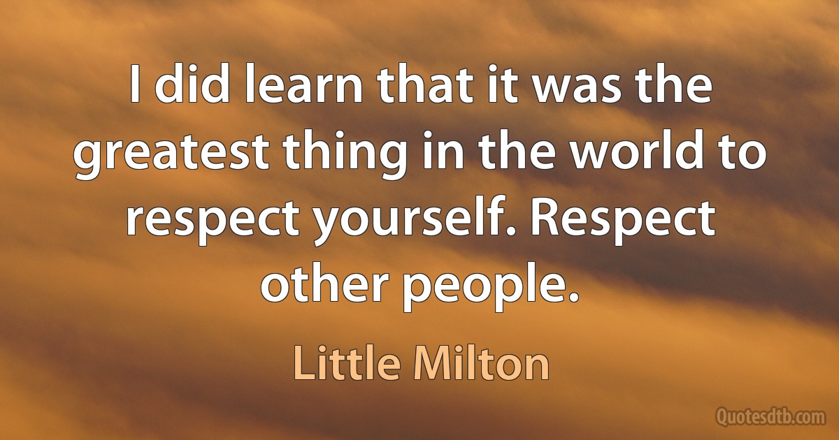 I did learn that it was the greatest thing in the world to respect yourself. Respect other people. (Little Milton)