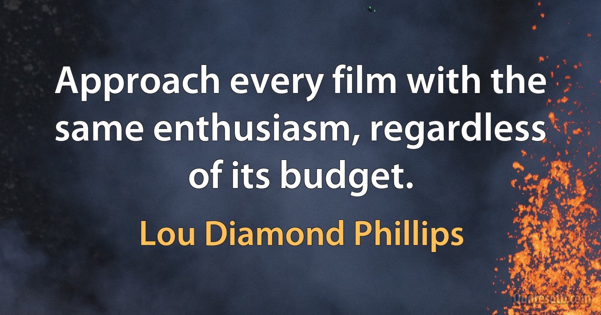 Approach every film with the same enthusiasm, regardless of its budget. (Lou Diamond Phillips)