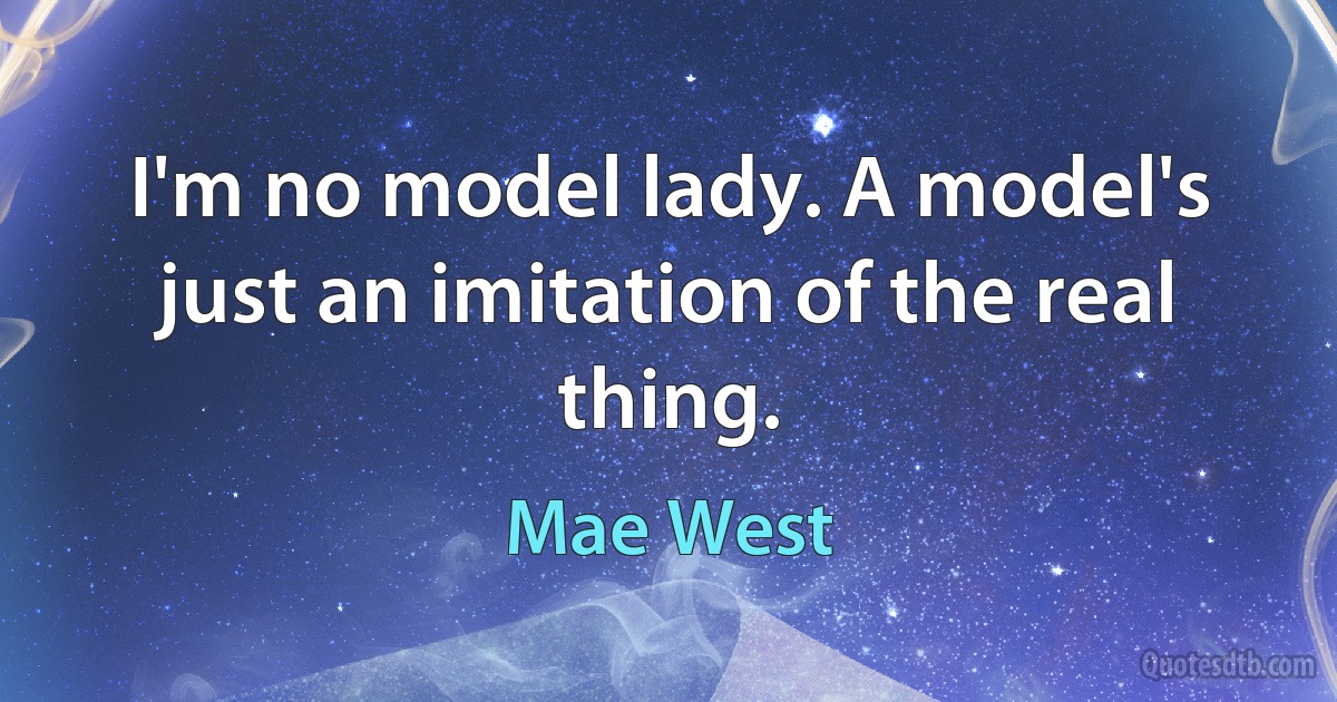 I'm no model lady. A model's just an imitation of the real thing. (Mae West)