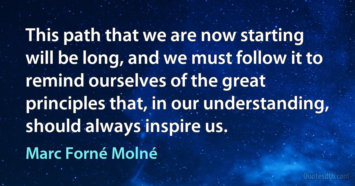 This path that we are now starting will be long, and we must follow it to remind ourselves of the great principles that, in our understanding, should always inspire us. (Marc Forné Molné)