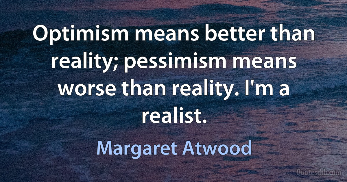 Optimism means better than reality; pessimism means worse than reality. I'm a realist. (Margaret Atwood)