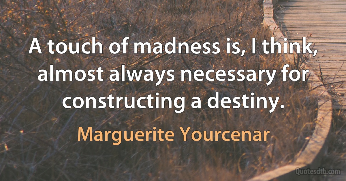 A touch of madness is, I think, almost always necessary for constructing a destiny. (Marguerite Yourcenar)