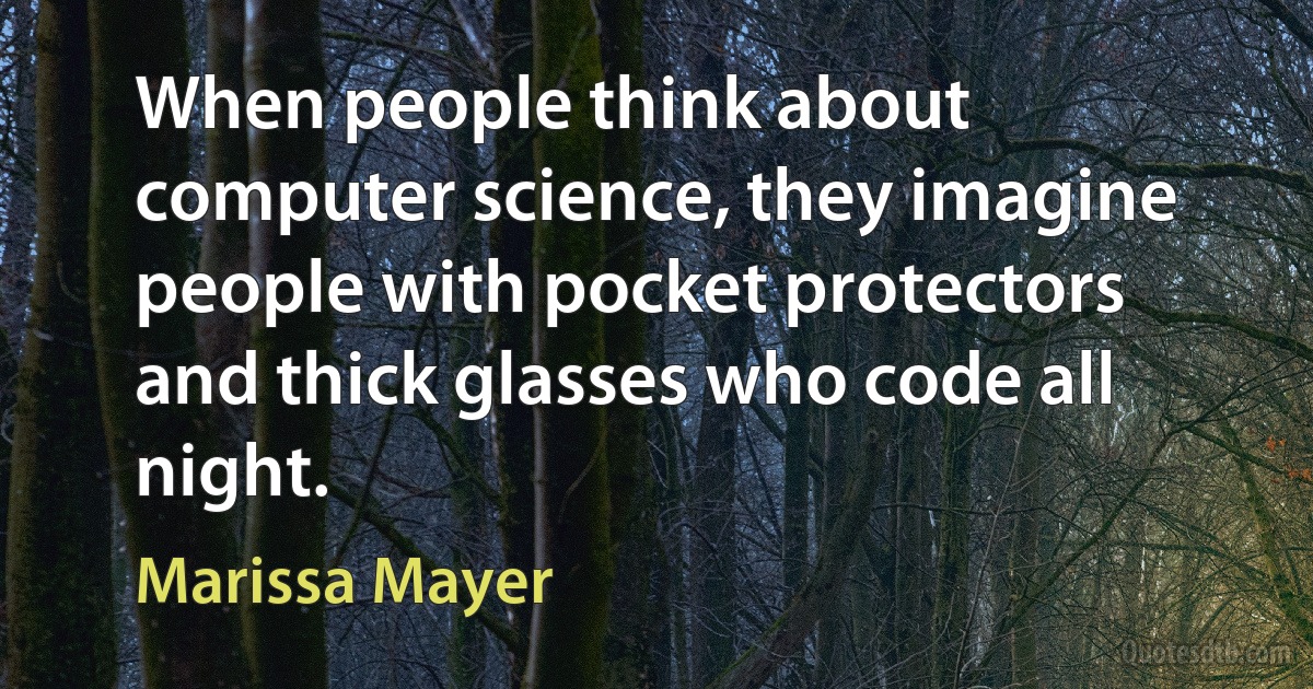 When people think about computer science, they imagine people with pocket protectors and thick glasses who code all night. (Marissa Mayer)