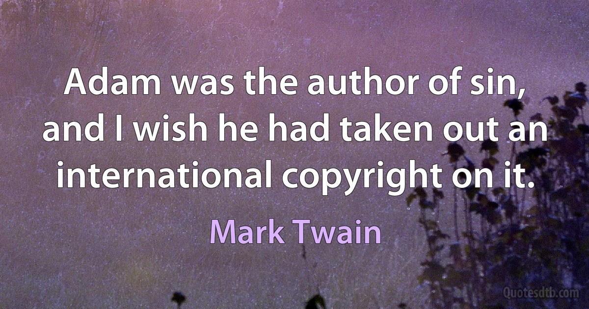 Adam was the author of sin, and I wish he had taken out an international copyright on it. (Mark Twain)