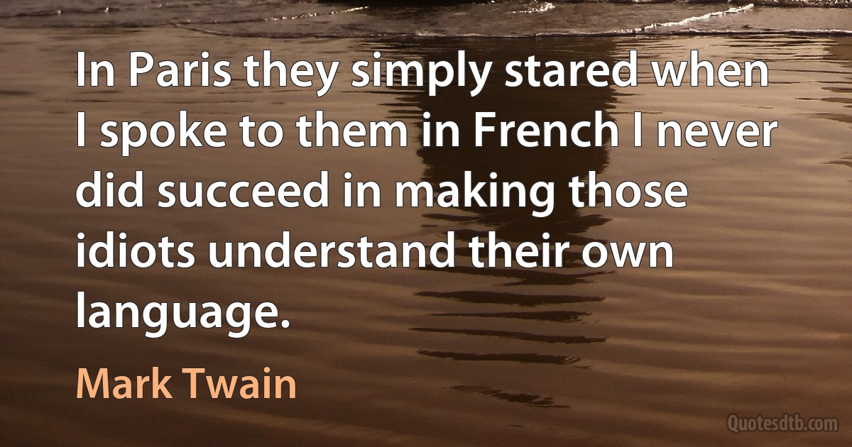 In Paris they simply stared when I spoke to them in French I never did succeed in making those idiots understand their own language. (Mark Twain)