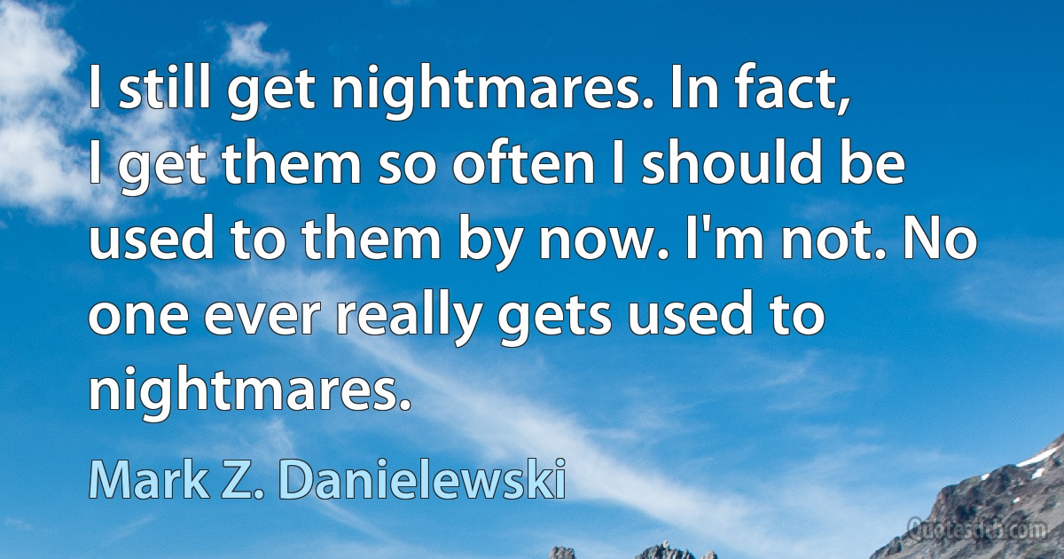 I still get nightmares. In fact, I get them so often I should be used to them by now. I'm not. No one ever really gets used to nightmares. (Mark Z. Danielewski)