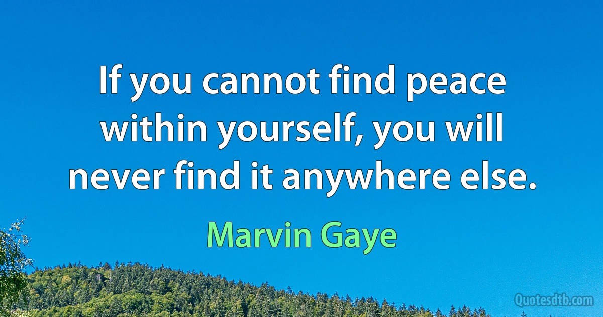 If you cannot find peace within yourself, you will never find it anywhere else. (Marvin Gaye)