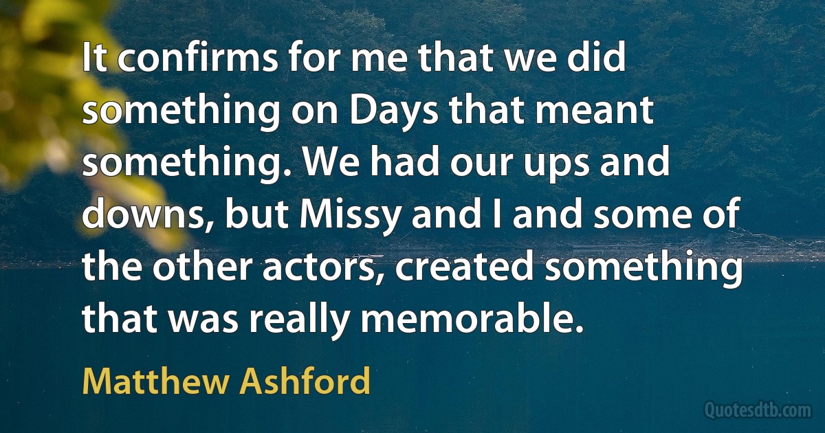 It confirms for me that we did something on Days that meant something. We had our ups and downs, but Missy and I and some of the other actors, created something that was really memorable. (Matthew Ashford)