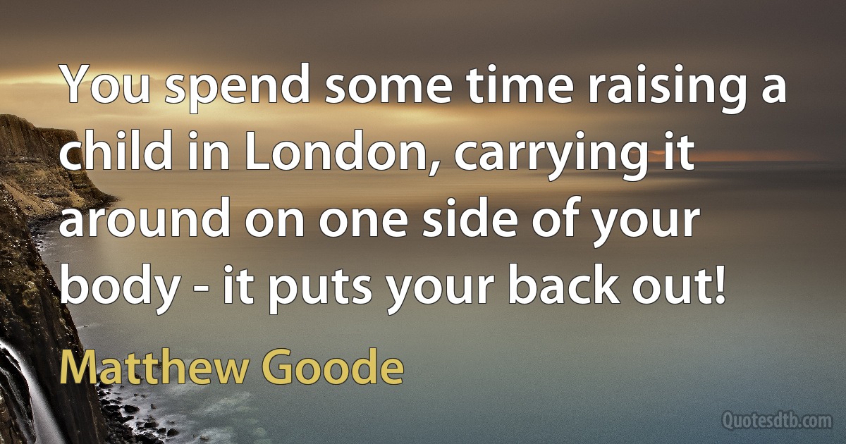 You spend some time raising a child in London, carrying it around on one side of your body - it puts your back out! (Matthew Goode)