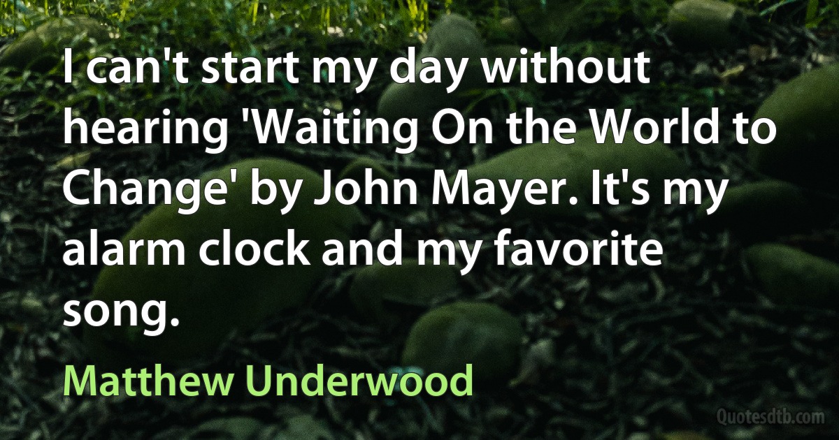 I can't start my day without hearing 'Waiting On the World to Change' by John Mayer. It's my alarm clock and my favorite song. (Matthew Underwood)