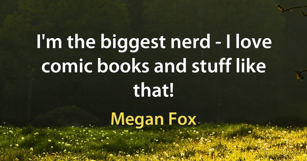 I'm the biggest nerd - I love comic books and stuff like that! (Megan Fox)