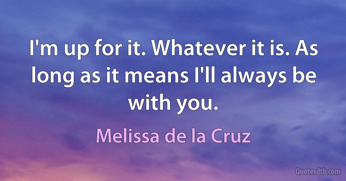 I'm up for it. Whatever it is. As long as it means I'll always be with you. (Melissa de la Cruz)