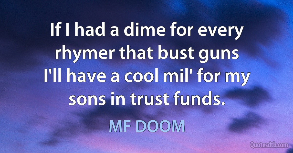 If I had a dime for every rhymer that bust guns
I'll have a cool mil' for my sons in trust funds. (MF DOOM)