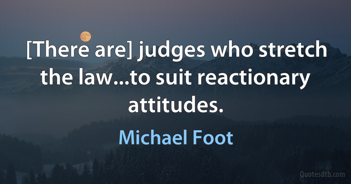 [There are] judges who stretch the law...to suit reactionary attitudes. (Michael Foot)