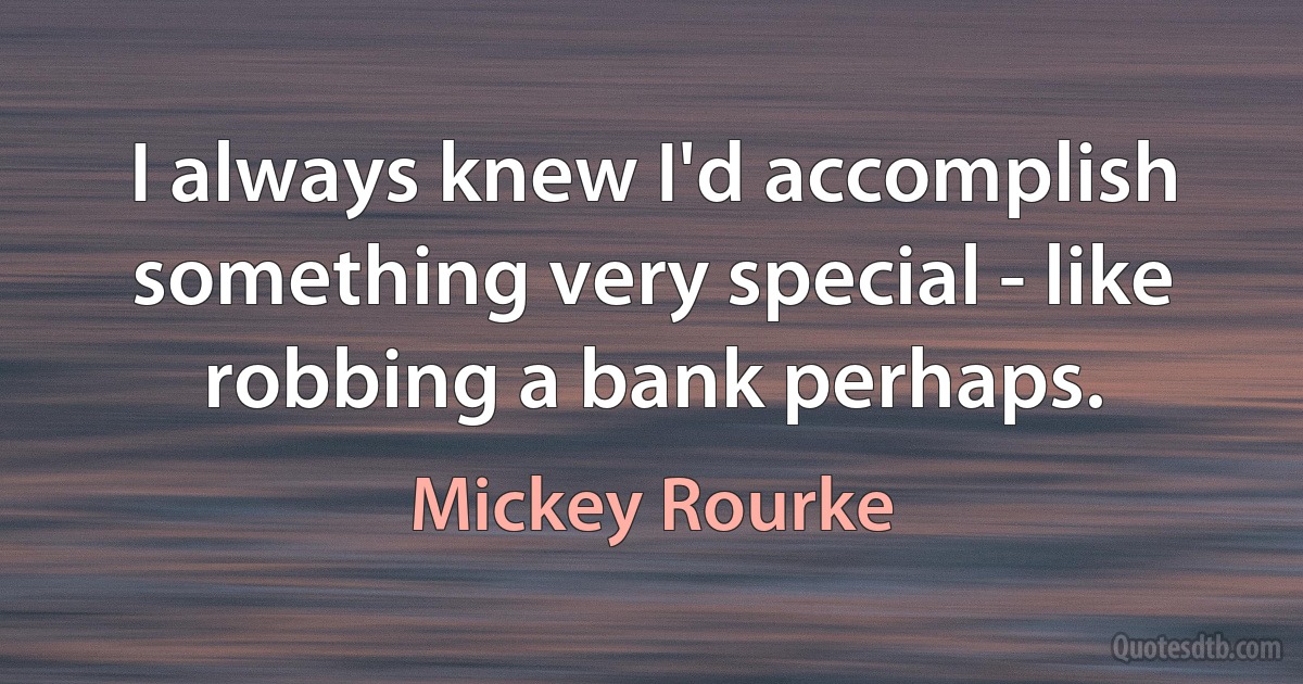 I always knew I'd accomplish something very special - like robbing a bank perhaps. (Mickey Rourke)