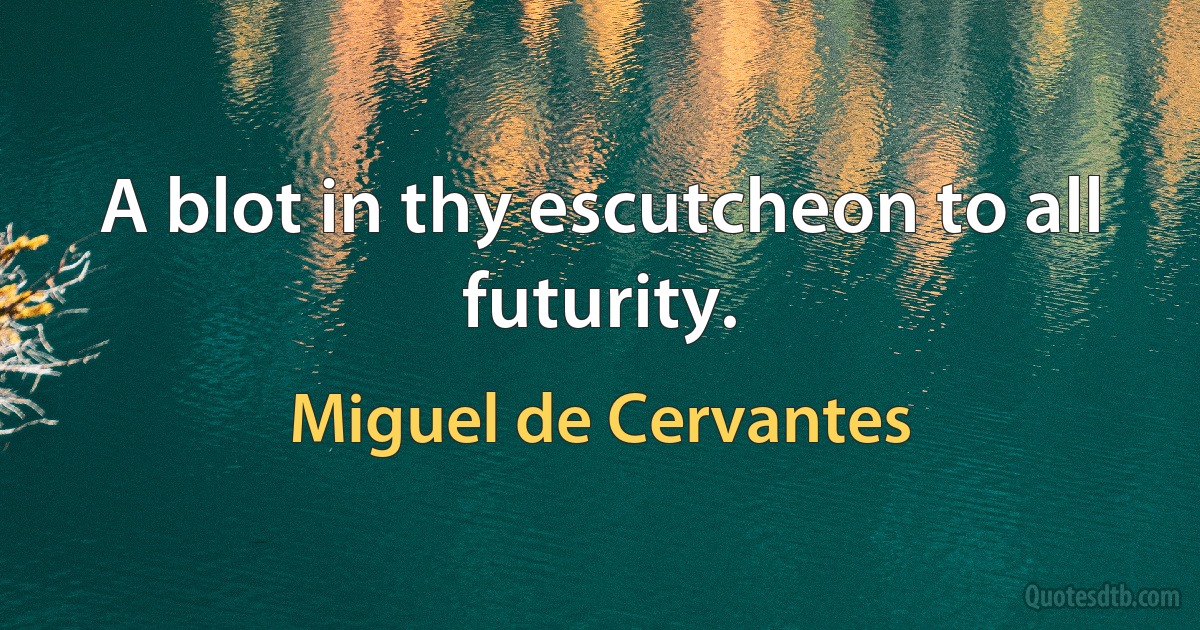 A blot in thy escutcheon to all futurity. (Miguel de Cervantes)