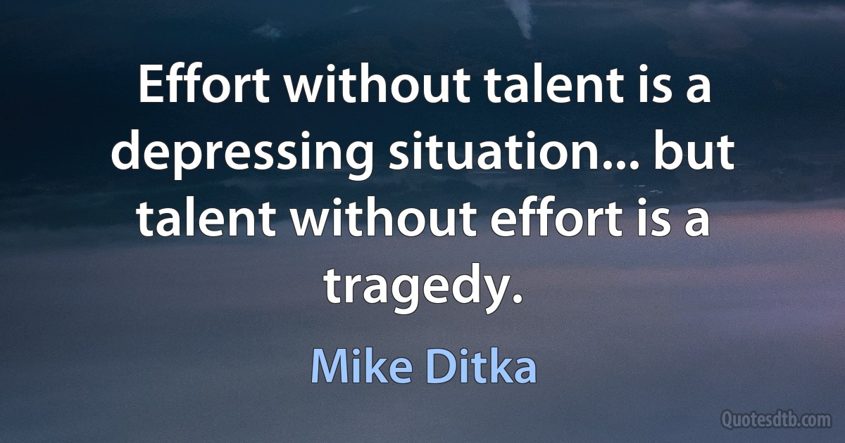 Effort without talent is a depressing situation... but talent without effort is a tragedy. (Mike Ditka)