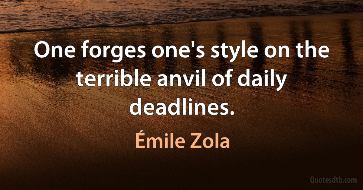 One forges one's style on the terrible anvil of daily deadlines. (Émile Zola)