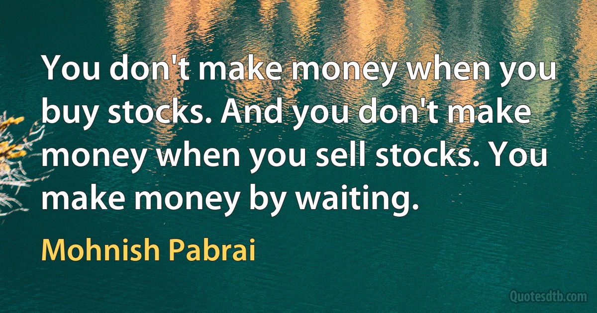 You don't make money when you buy stocks. And you don't make money when you sell stocks. You make money by waiting. (Mohnish Pabrai)