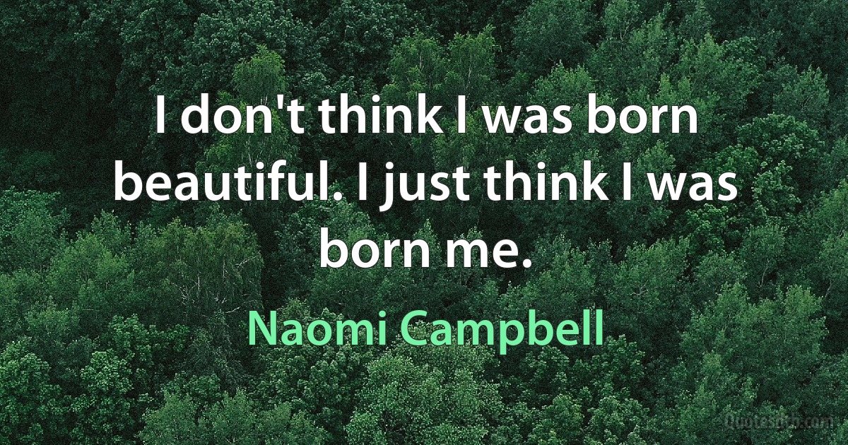 I don't think I was born beautiful. I just think I was born me. (Naomi Campbell)