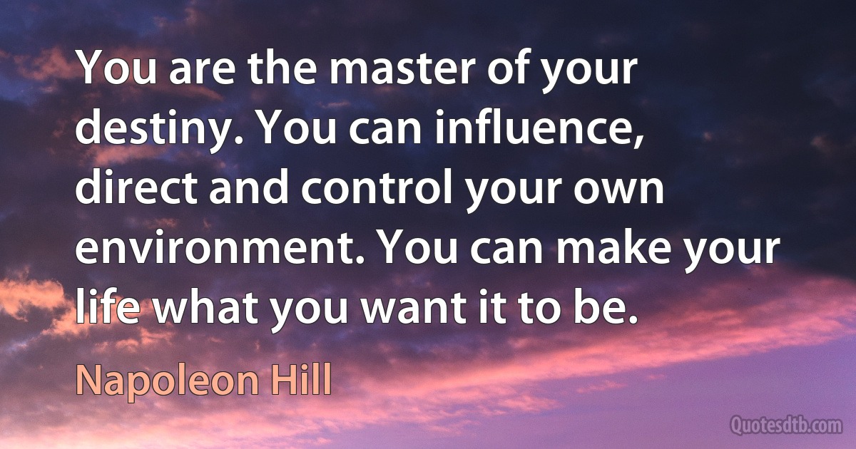 You are the master of your destiny. You can influence, direct and control your own environment. You can make your life what you want it to be. (Napoleon Hill)