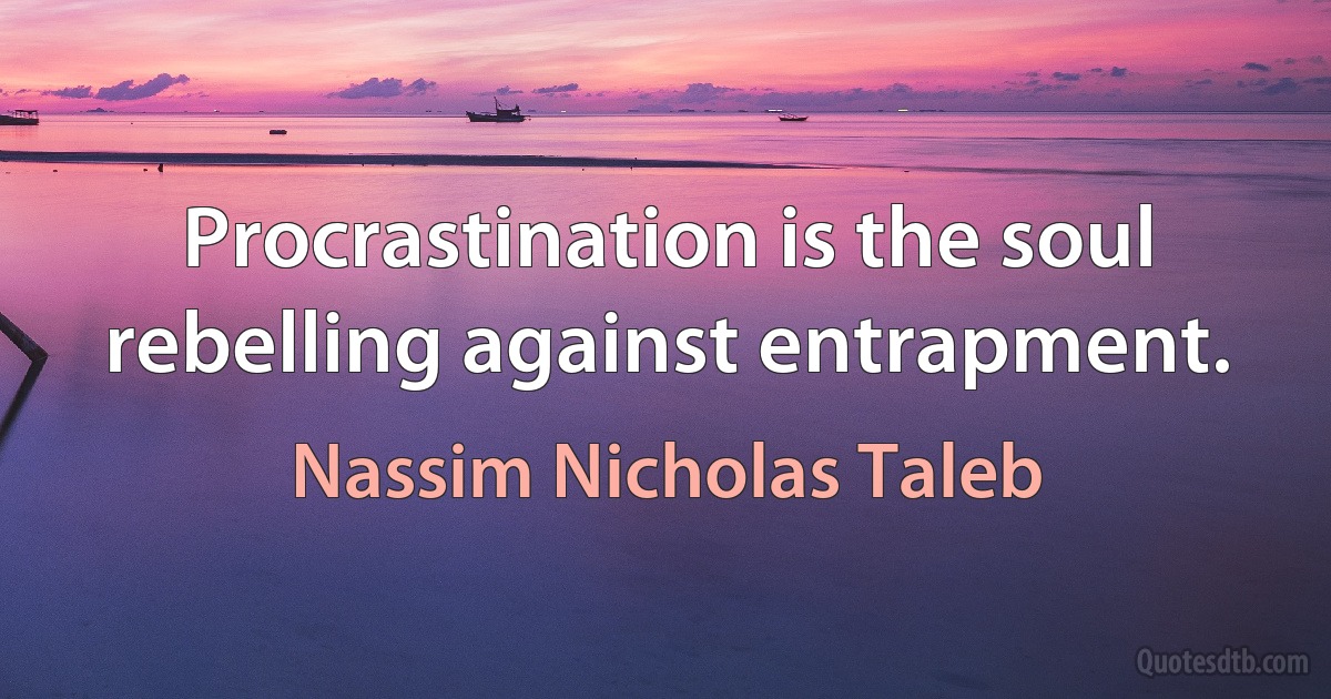 Procrastination is the soul rebelling against entrapment. (Nassim Nicholas Taleb)