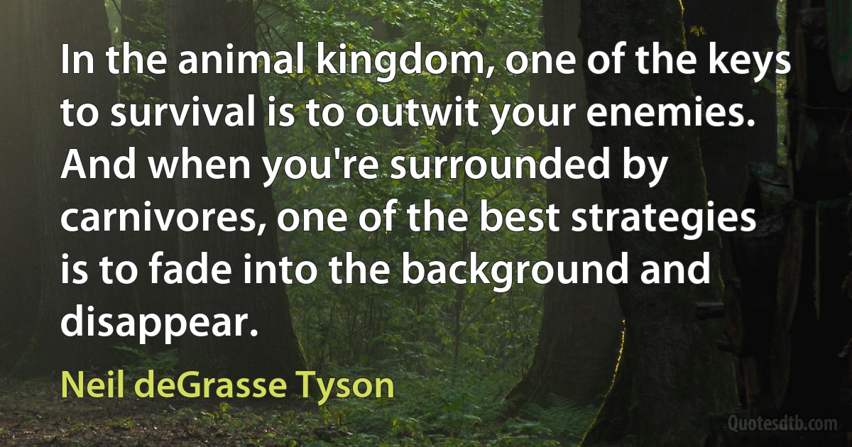 In the animal kingdom, one of the keys to survival is to outwit your enemies. And when you're surrounded by carnivores, one of the best strategies is to fade into the background and disappear. (Neil deGrasse Tyson)