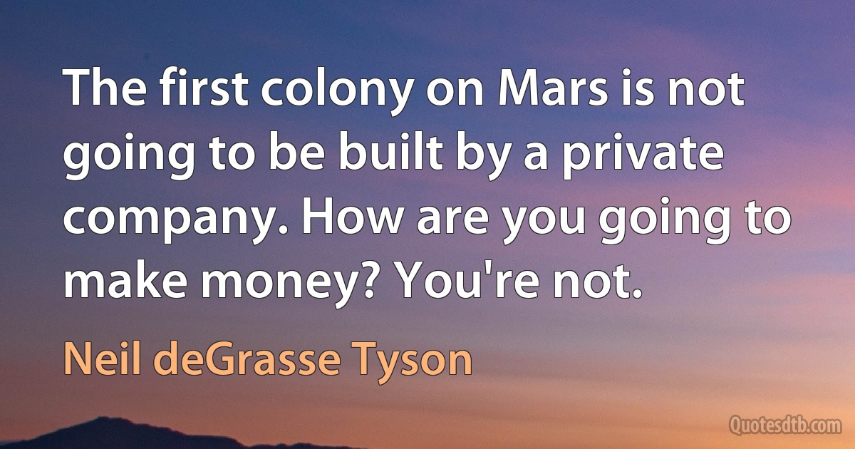 The first colony on Mars is not going to be built by a private company. How are you going to make money? You're not. (Neil deGrasse Tyson)