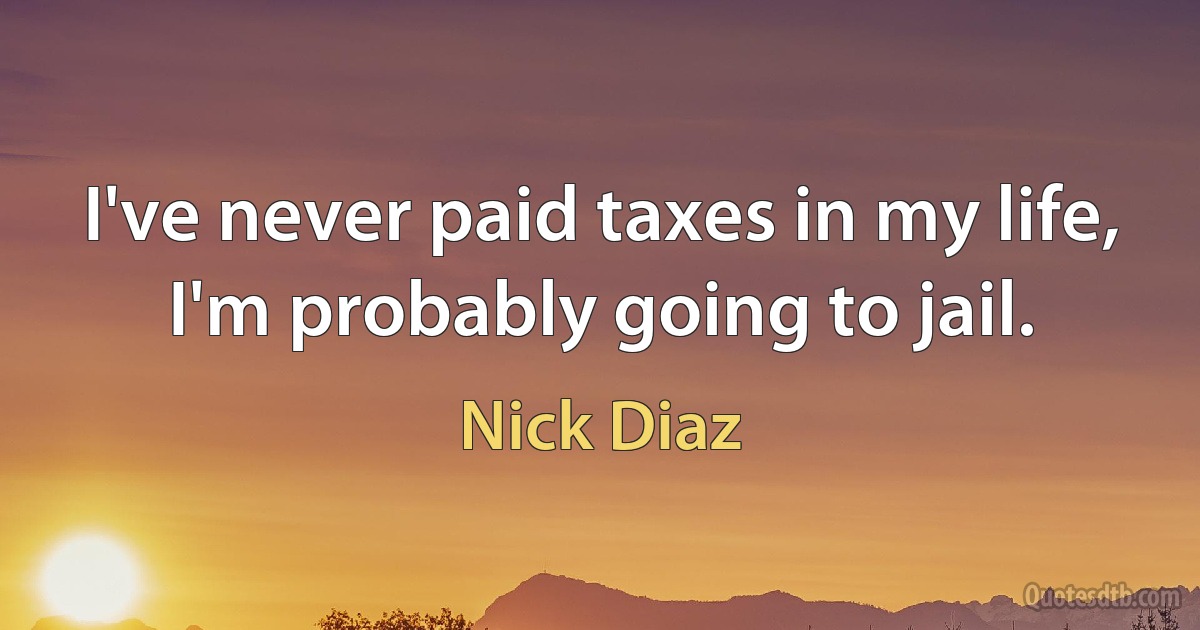 I've never paid taxes in my life, I'm probably going to jail. (Nick Diaz)