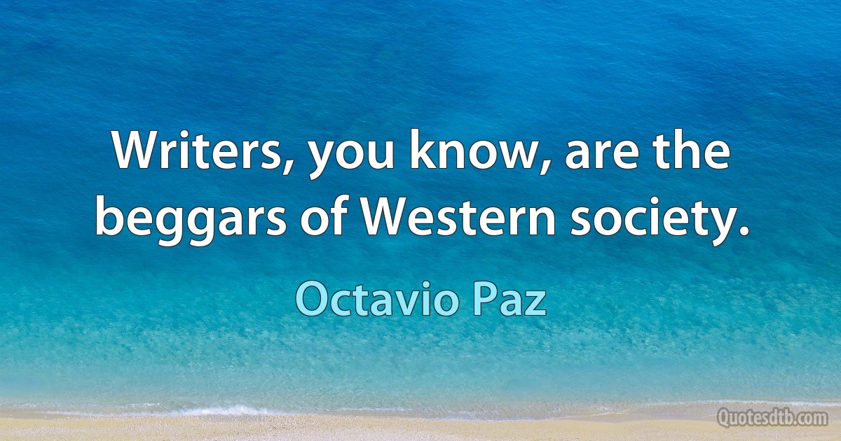 Writers, you know, are the beggars of Western society. (Octavio Paz)