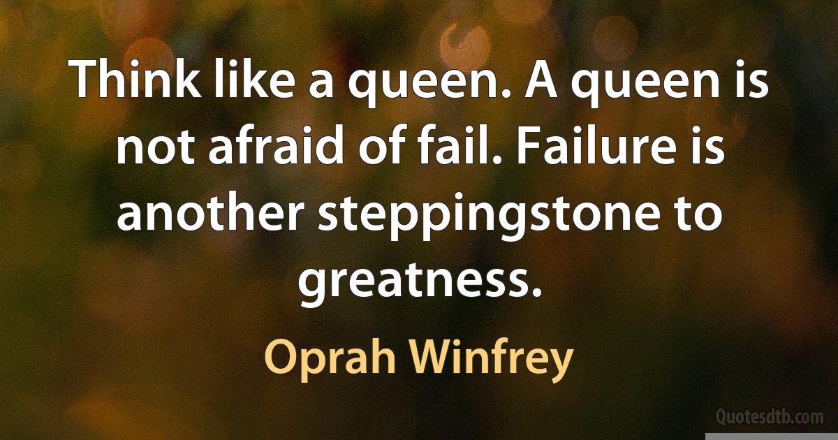 Think like a queen. A queen is not afraid of fail. Failure is another steppingstone to greatness. (Oprah Winfrey)