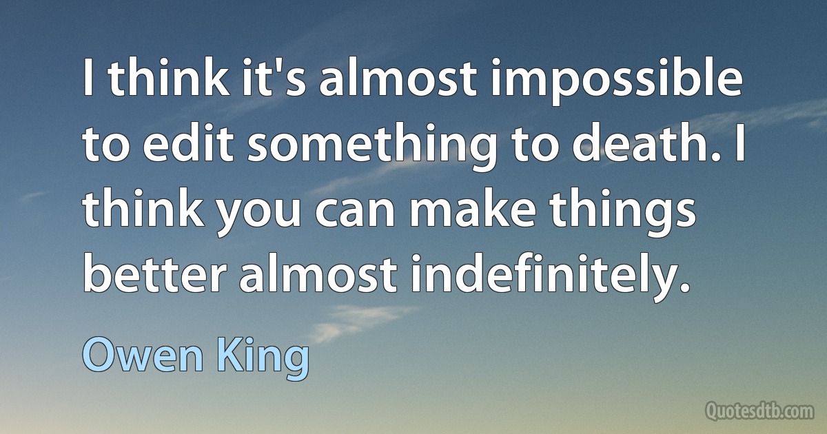 I think it's almost impossible to edit something to death. I think you can make things better almost indefinitely. (Owen King)