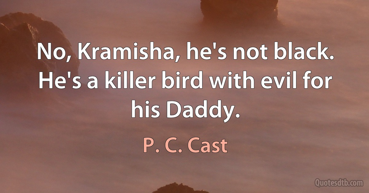 No, Kramisha, he's not black. He's a killer bird with evil for his Daddy. (P. C. Cast)