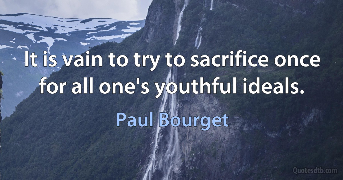 It is vain to try to sacrifice once for all one's youthful ideals. (Paul Bourget)