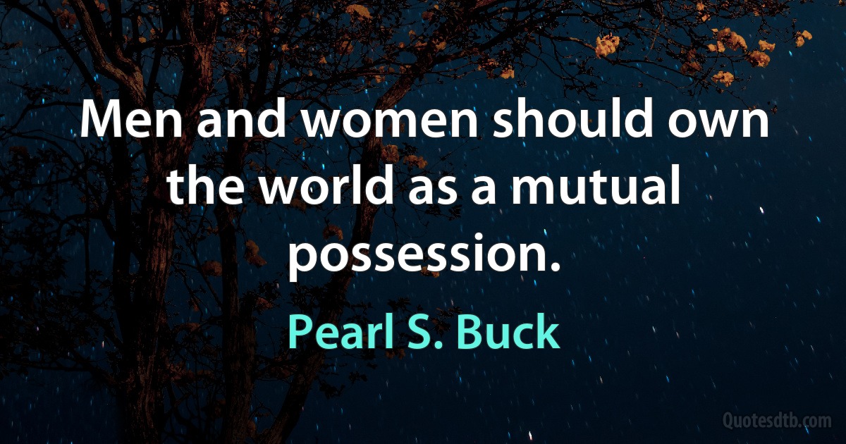 Men and women should own the world as a mutual possession. (Pearl S. Buck)