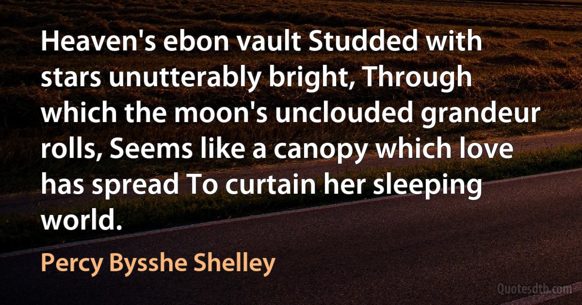 Heaven's ebon vault Studded with stars unutterably bright, Through which the moon's unclouded grandeur rolls, Seems like a canopy which love has spread To curtain her sleeping world. (Percy Bysshe Shelley)