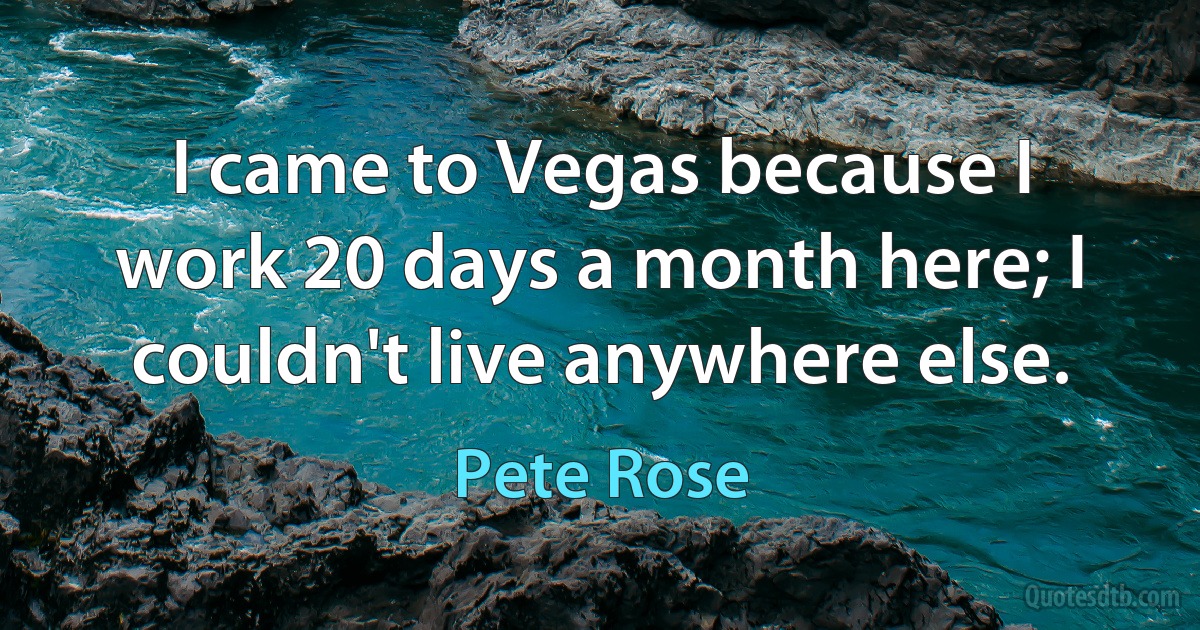 I came to Vegas because I work 20 days a month here; I couldn't live anywhere else. (Pete Rose)