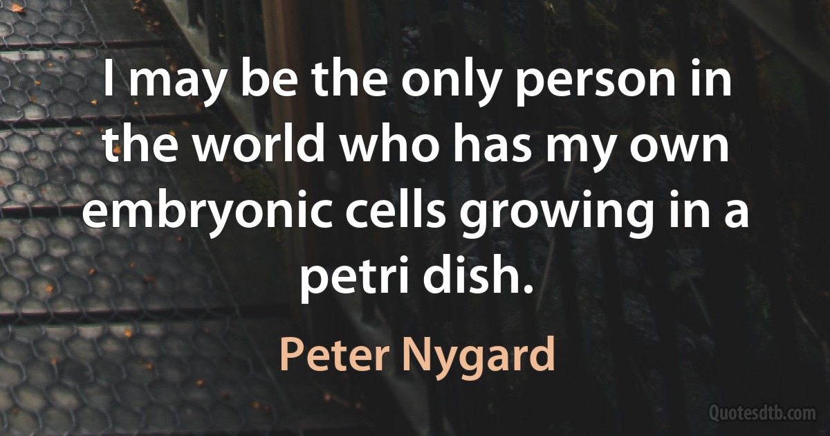 I may be the only person in the world who has my own embryonic cells growing in a petri dish. (Peter Nygard)