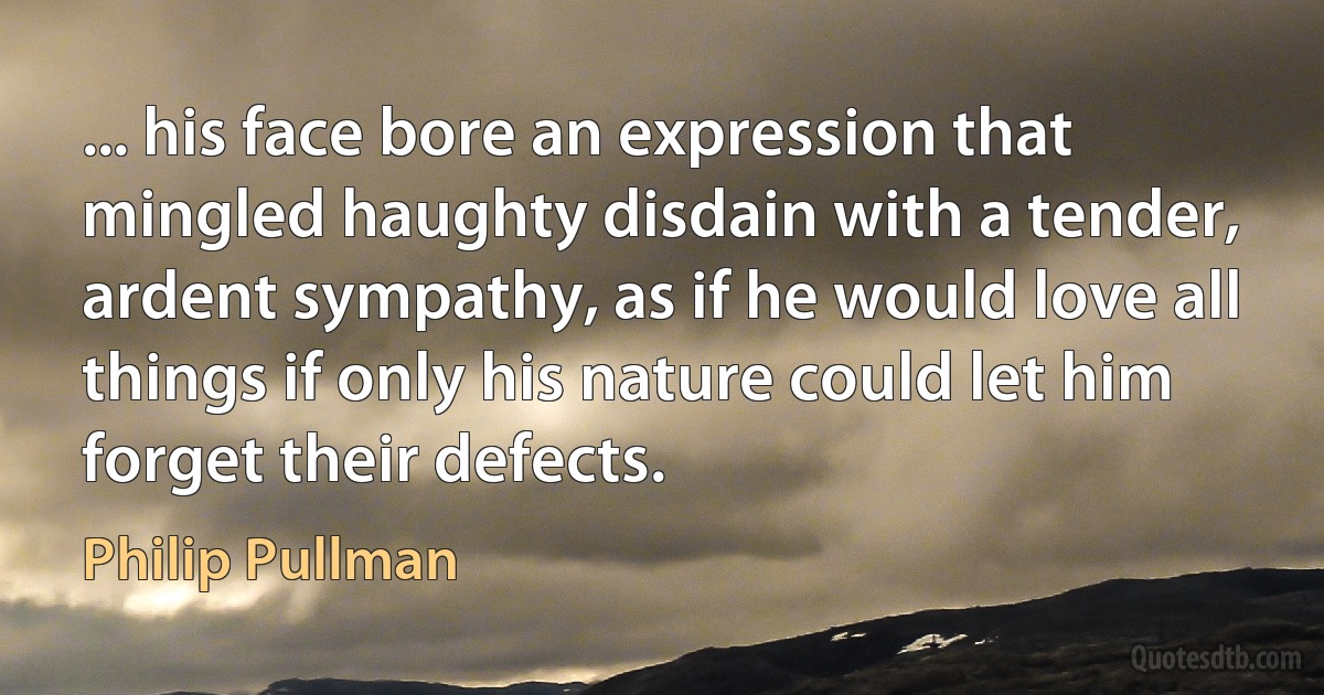 ... his face bore an expression that mingled haughty disdain with a tender, ardent sympathy, as if he would love all things if only his nature could let him forget their defects. (Philip Pullman)