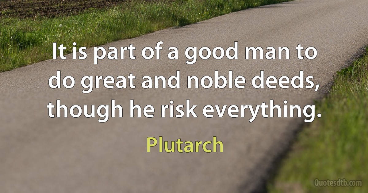 It is part of a good man to do great and noble deeds, though he risk everything. (Plutarch)