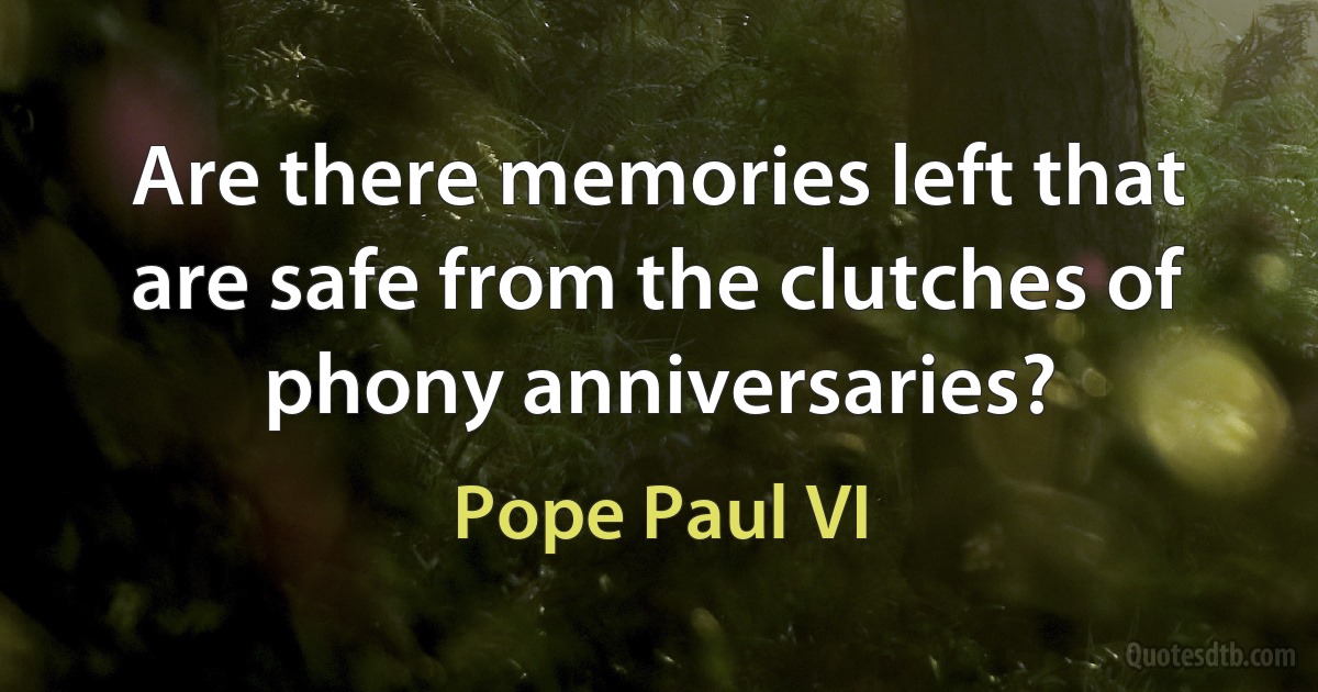 Are there memories left that are safe from the clutches of phony anniversaries? (Pope Paul VI)