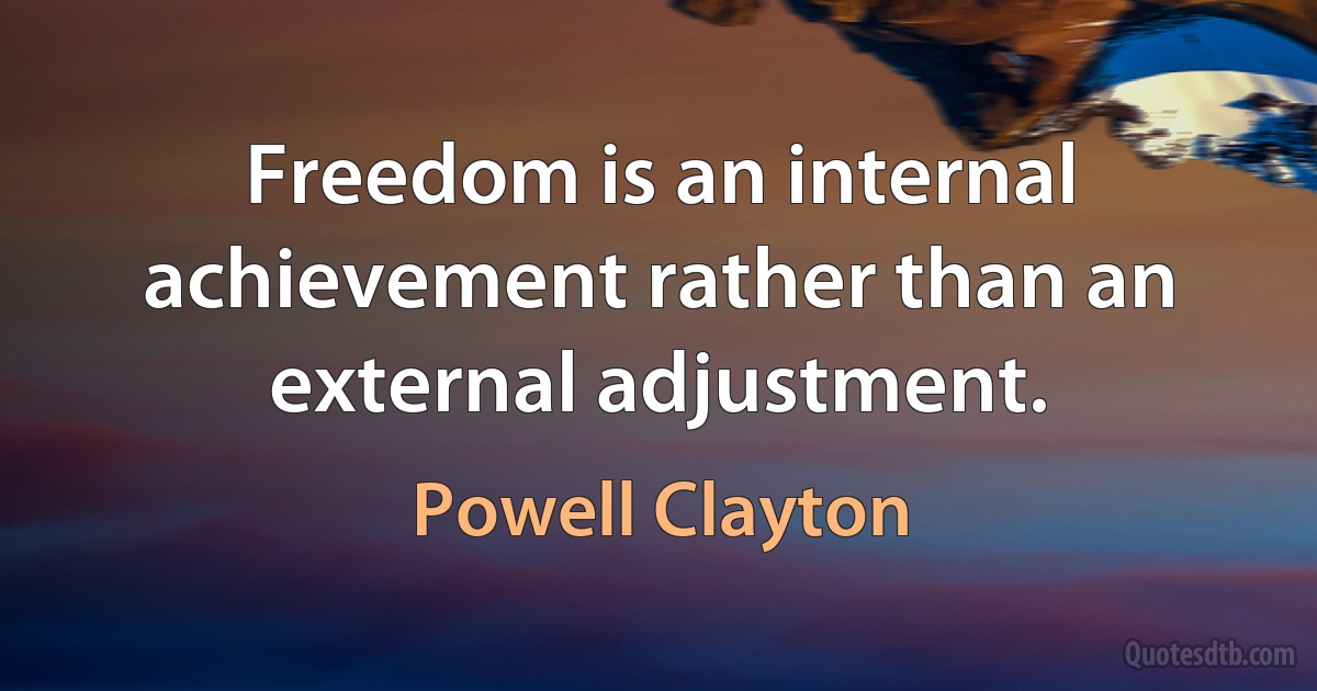 Freedom is an internal achievement rather than an external adjustment. (Powell Clayton)