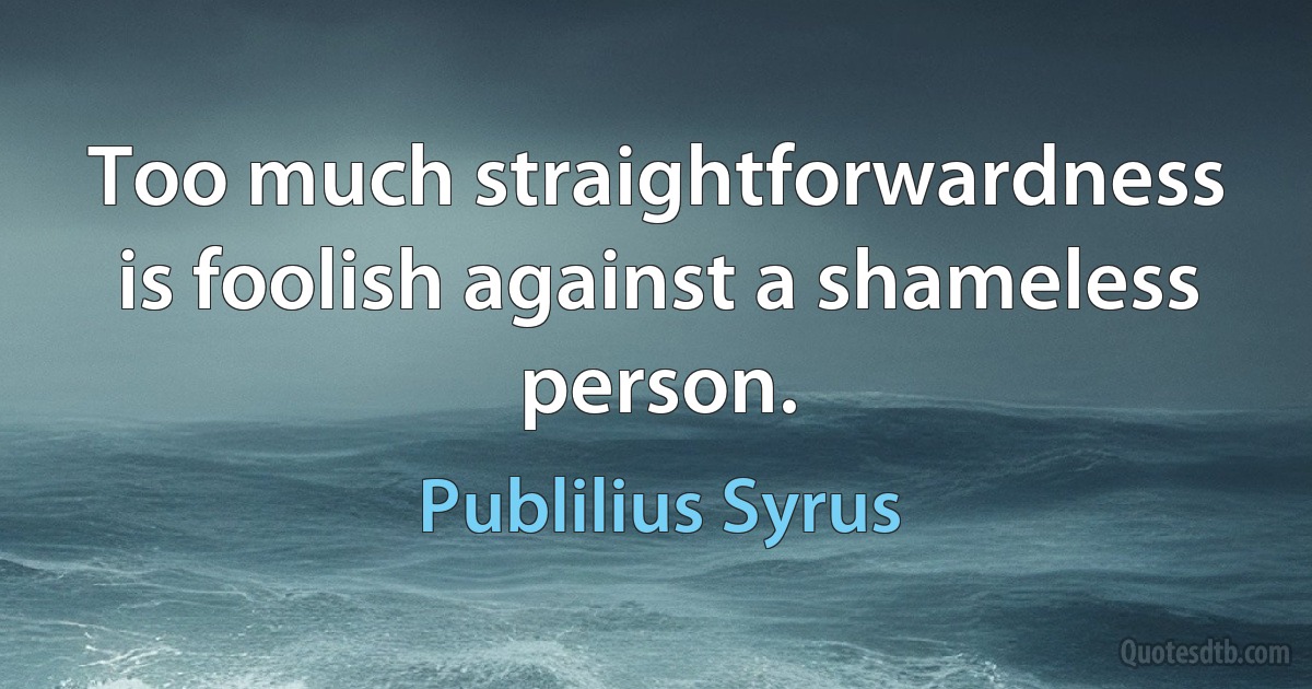 Too much straightforwardness is foolish against a shameless person. (Publilius Syrus)