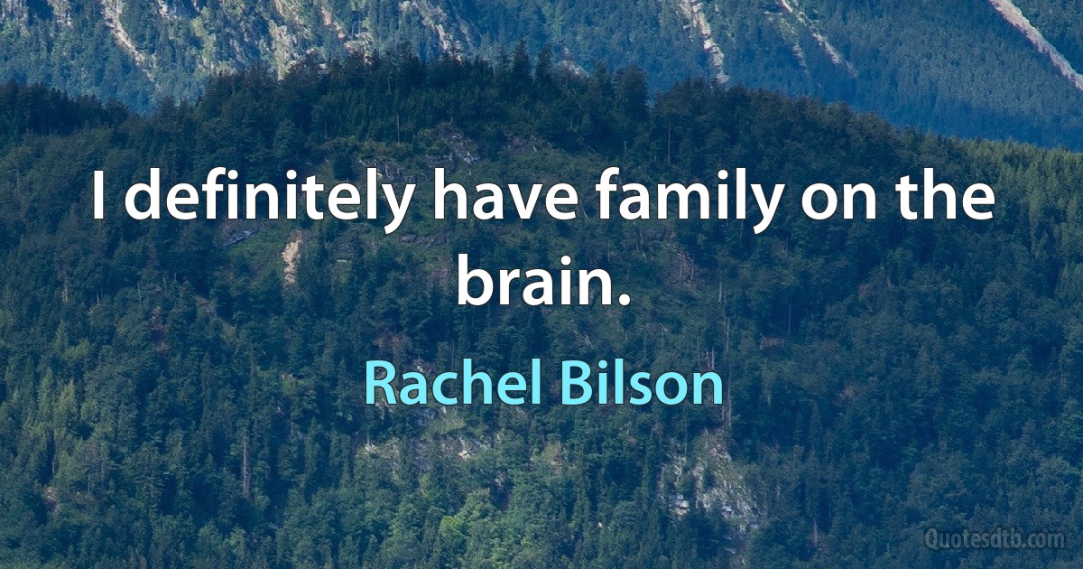 I definitely have family on the brain. (Rachel Bilson)