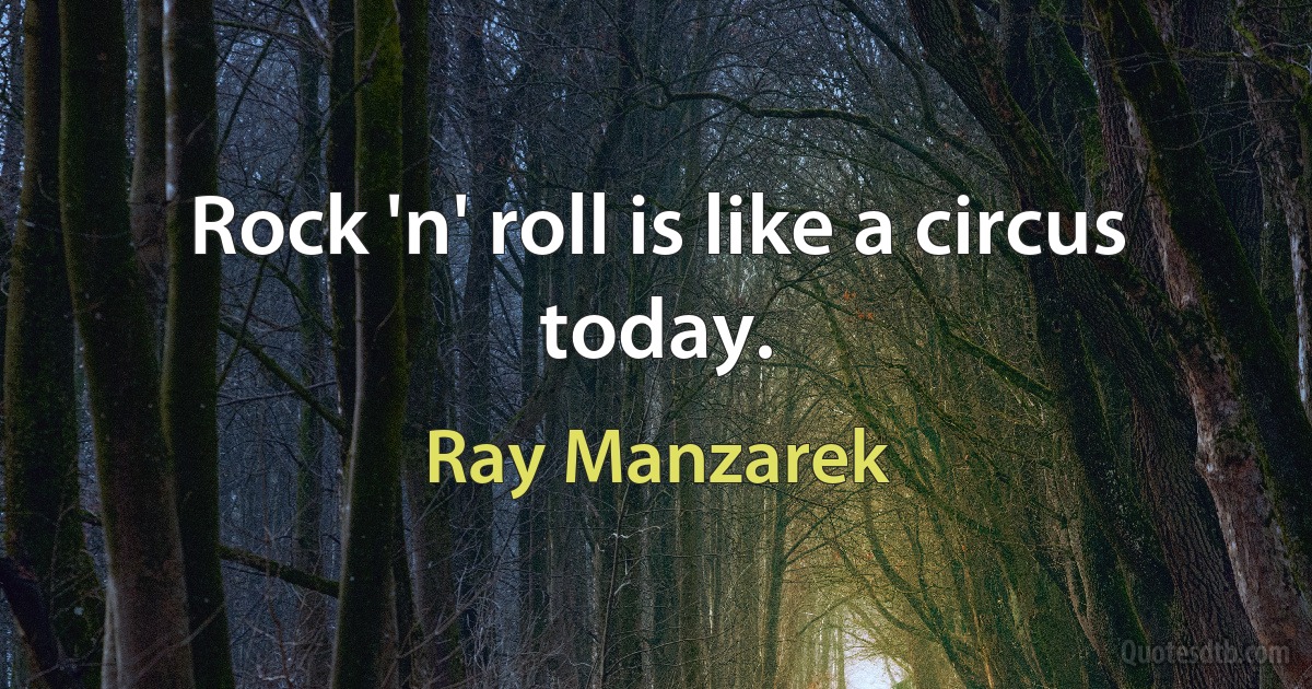 Rock 'n' roll is like a circus today. (Ray Manzarek)