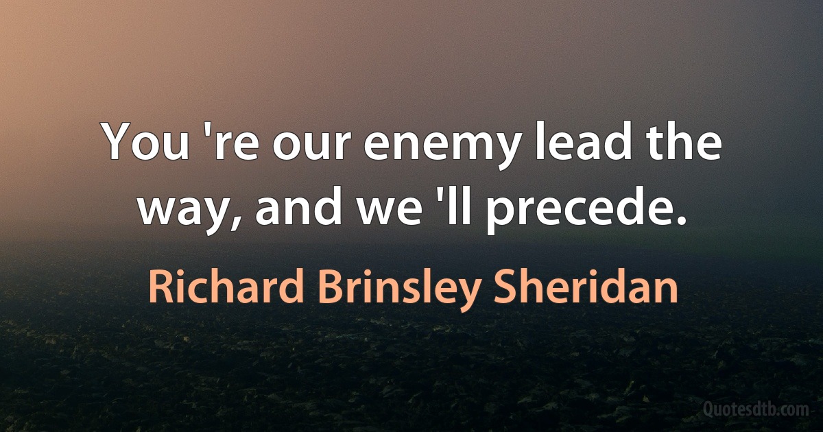 You 're our enemy lead the way, and we 'll precede. (Richard Brinsley Sheridan)