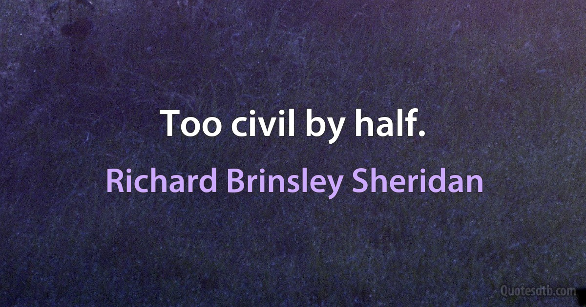 Too civil by half. (Richard Brinsley Sheridan)