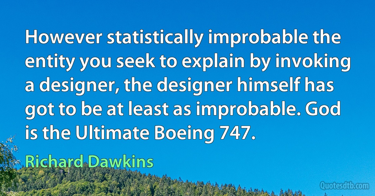 However statistically improbable the entity you seek to explain by invoking a designer, the designer himself has got to be at least as improbable. God is the Ultimate Boeing 747. (Richard Dawkins)