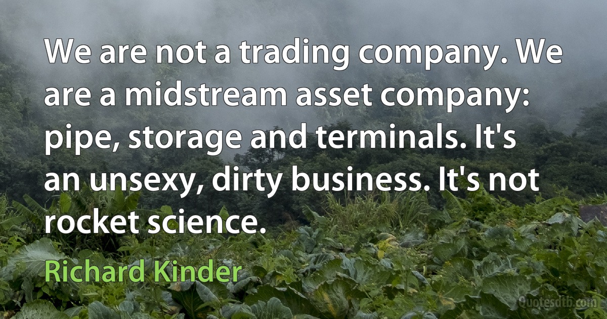 We are not a trading company. We are a midstream asset company: pipe, storage and terminals. It's an unsexy, dirty business. It's not rocket science. (Richard Kinder)