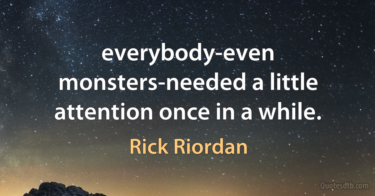 everybody-even monsters-needed a little attention once in a while. (Rick Riordan)